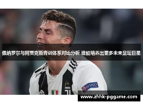 佩纳罗尔与阿贾克斯青训体系对比分析 谁能培养出更多未来足坛巨星