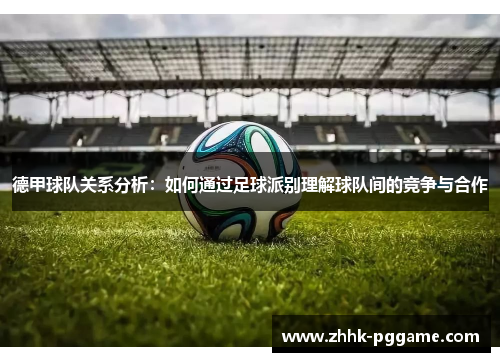 德甲球队关系分析：如何通过足球派别理解球队间的竞争与合作