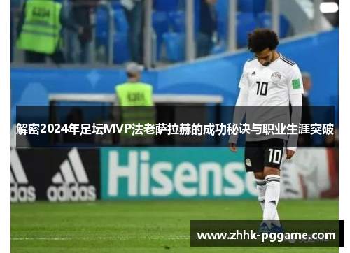 解密2024年足坛MVP法老萨拉赫的成功秘诀与职业生涯突破