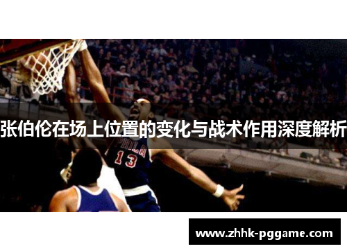 张伯伦在场上位置的变化与战术作用深度解析