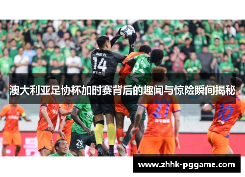 澳大利亚足协杯加时赛背后的趣闻与惊险瞬间揭秘