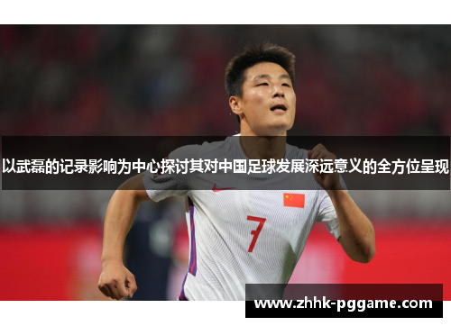 以武磊的记录影响为中心探讨其对中国足球发展深远意义的全方位呈现