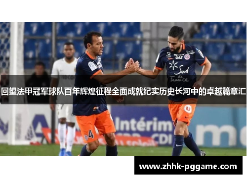 回望法甲冠军球队百年辉煌征程全面成就纪实历史长河中的卓越篇章汇 回望法甲冠军球队百年辉煌征程全面成就纪实历史长河中的卓越篇章汇