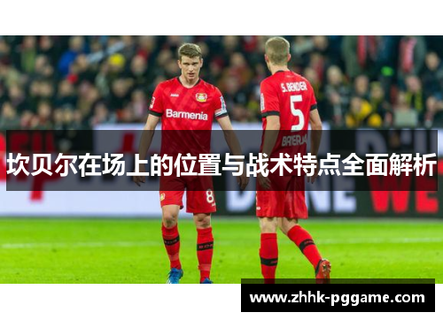 坎贝尔在场上的位置与战术特点全面解析 坎贝尔在场上的位置与战术特点全面解析