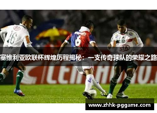 塞维利亚欧联杯辉煌历程揭秘：一支传奇球队的荣耀之路