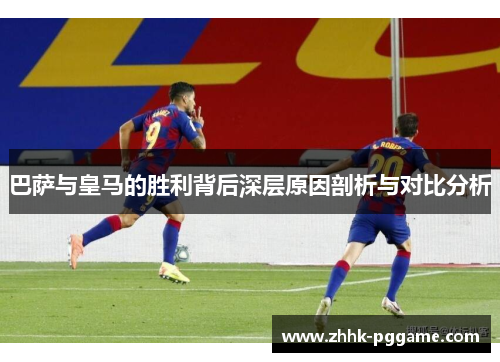 巴萨与皇马的胜利背后深层原因剖析与对比分析