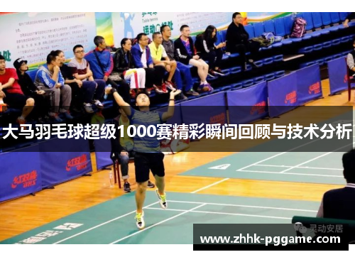 大马羽毛球超级1000赛精彩瞬间回顾与技术分析