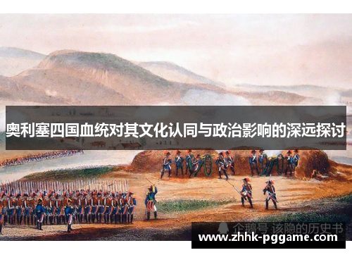 奥利塞四国血统对其文化认同与政治影响的深远探讨
