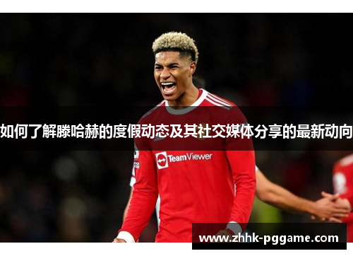 如何了解滕哈赫的度假动态及其社交媒体分享的最新动向