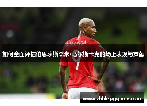 如何全面评估伯恩茅斯杰米·马尔斯卡克的场上表现与贡献
