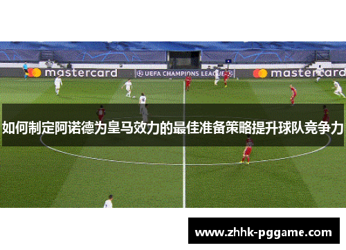 如何制定阿诺德为皇马效力的最佳准备策略提升球队竞争力
