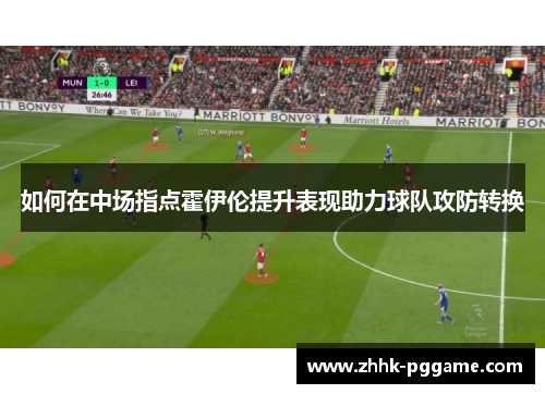 如何在中场指点霍伊伦提升表现助力球队攻防转换