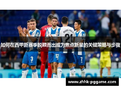 如何在西甲新赛季脱颖而出成为焦点新星的关键策略与步骤