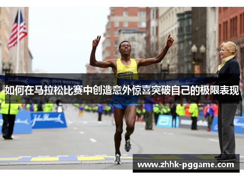 如何在马拉松比赛中创造意外惊喜突破自己的极限表现 如何在马拉松比赛中创造意外惊喜突破自己的极限表现