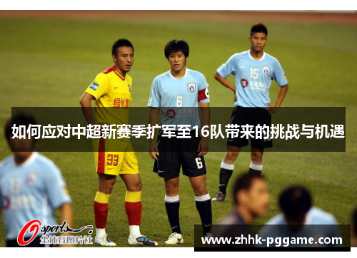 如何应对中超新赛季扩军至16队带来的挑战与机遇