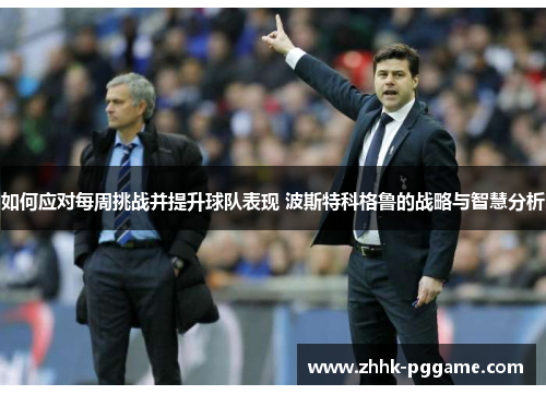 如何应对每周挑战并提升球队表现 波斯特科格鲁的战略与智慧分析