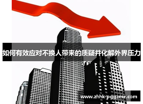 如何有效应对不换人带来的质疑并化解外界压力