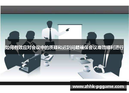 如何有效应对会议中的质疑和迟到问题确保会议高效顺利进行 如何有效应对会议中的质疑和迟到问题确保会议高效顺利进行
