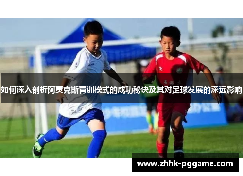 如何深入剖析阿贾克斯青训模式的成功秘诀及其对足球发展的深远影响