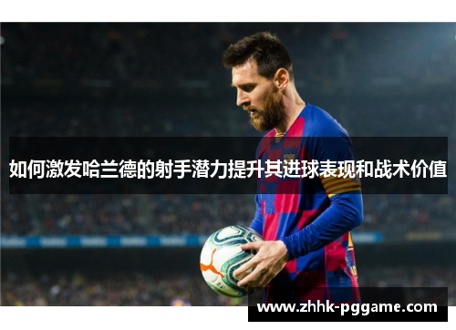 如何激发哈兰德的射手潜力提升其进球表现和战术价值