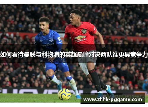 如何看待曼联与利物浦的英超巅峰对决两队谁更具竞争力