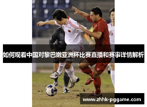 如何观看中国对黎巴嫩亚洲杯比赛直播和赛事详情解析