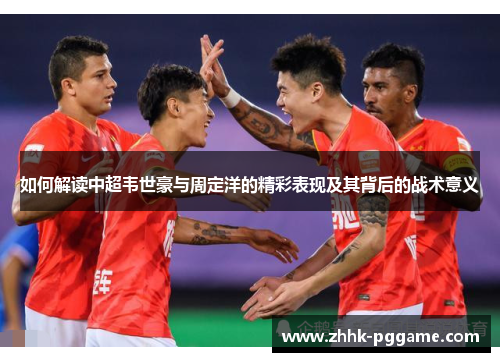如何解读中超韦世豪与周定洋的精彩表现及其背后的战术意义 如何解读中超韦世豪与周定洋的精彩表现及其背后的战术意义
