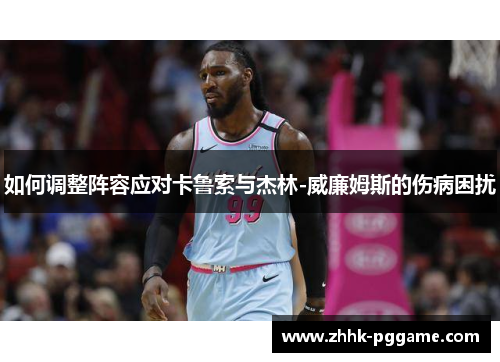 如何调整阵容应对卡鲁索与杰林-威廉姆斯的伤病困扰 如何调整阵容应对卡鲁索与杰林-威廉姆斯的伤病困扰