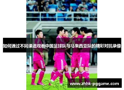 如何通过不同渠道观看中国足球队与马来西亚队的精彩对抗录像