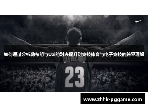 如何通过分析勒布朗与Uzi的对决提升对竞技体育与电子竞技的跨界理解 如何通过分析勒布朗与Uzi的对决提升对竞技体育与电子竞技的跨界理解