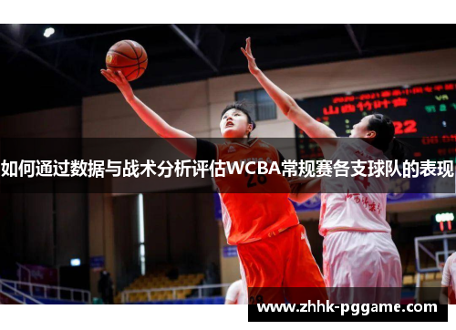 如何通过数据与战术分析评估WCBA常规赛各支球队的表现 如何通过数据与战术分析评估WCBA常规赛各支球队的表现