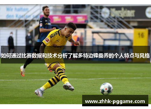 如何通过比赛数据和技术分析了解多特边锋桑乔的个人特点与风格