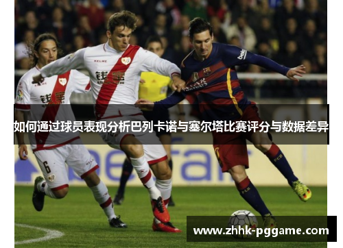 如何通过球员表现分析巴列卡诺与塞尔塔比赛评分与数据差异