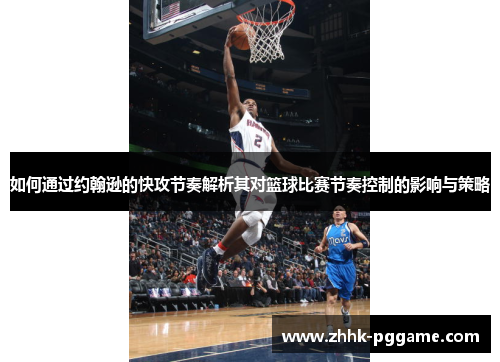 如何通过约翰逊的快攻节奏解析其对篮球比赛节奏控制的影响与策略