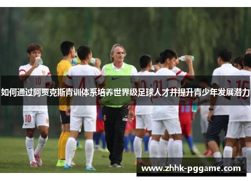 如何通过阿贾克斯青训体系培养世界级足球人才并提升青少年发展潜力