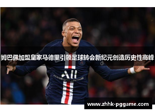 姆巴佩加盟皇家马德里引领足球转会新纪元创造历史性高峰