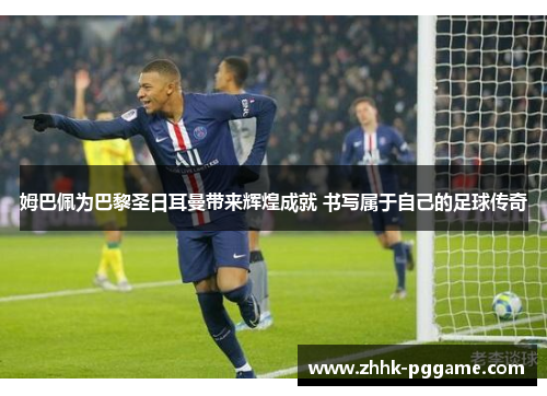 姆巴佩为巴黎圣日耳曼带来辉煌成就 书写属于自己的足球传奇