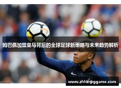 姆巴佩加盟皇马背后的全球足球新策略与未来趋势解析