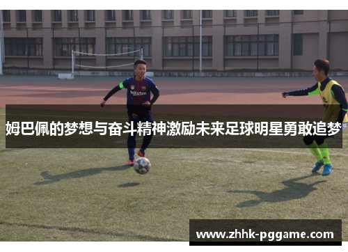 姆巴佩的梦想与奋斗精神激励未来足球明星勇敢追梦