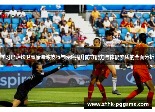 学习巴萨铁卫高原训练技巧与经验提升防守能力与体能素质的全面分析