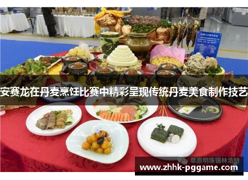 安赛龙在丹麦烹饪比赛中精彩呈现传统丹麦美食制作技艺
