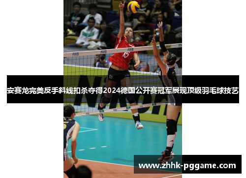 安赛龙完美反手斜线扣杀夺得2024德国公开赛冠军展现顶级羽毛球技艺