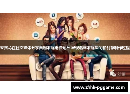 安赛龙在社交媒体分享自制家庭电影短片 展现温馨家庭瞬间和创意制作过程