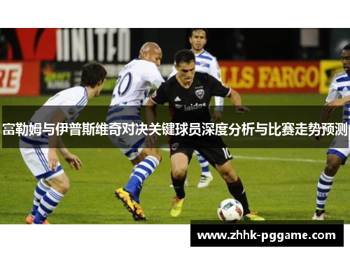 富勒姆与伊普斯维奇对决关键球员深度分析与比赛走势预测