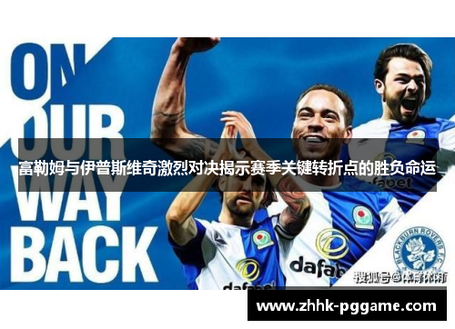 富勒姆与伊普斯维奇激烈对决揭示赛季关键转折点的胜负命运 富勒姆与伊普斯维奇激烈对决揭示赛季关键转折点的胜负命运