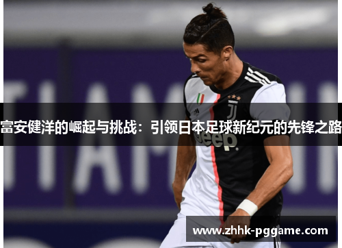 富安健洋的崛起与挑战：引领日本足球新纪元的先锋之路