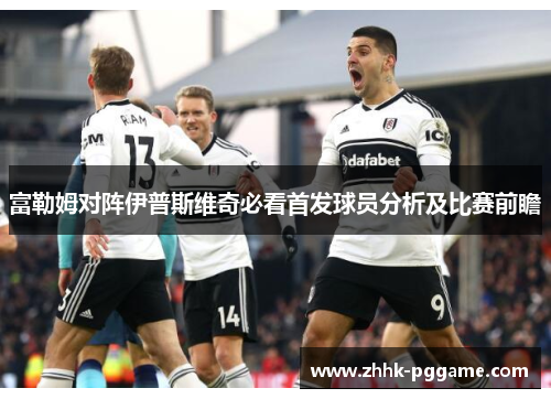 富勒姆对阵伊普斯维奇必看首发球员分析及比赛前瞻