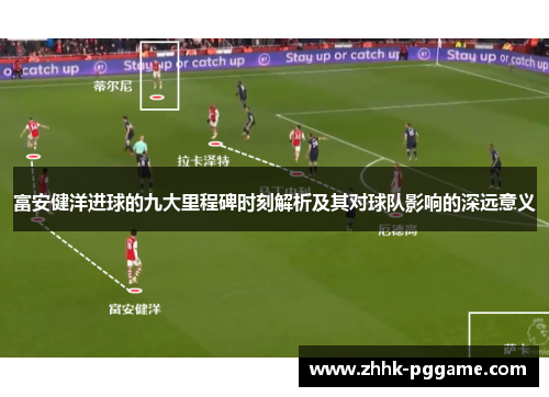富安健洋进球的九大里程碑时刻解析及其对球队影响的深远意义 富安健洋进球的九大里程碑时刻解析及其对球队影响的深远意义