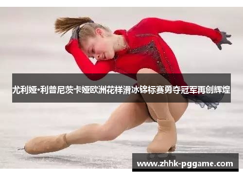 尤利娅·利普尼茨卡娅欧洲花样滑冰锦标赛勇夺冠军再创辉煌 尤利娅·利普尼茨卡娅欧洲花样滑冰锦标赛勇夺冠军再创辉煌