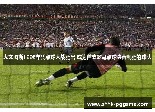 尤文图斯1996年凭点球大战胜出 成为首支欧冠点球决赛制胜的球队